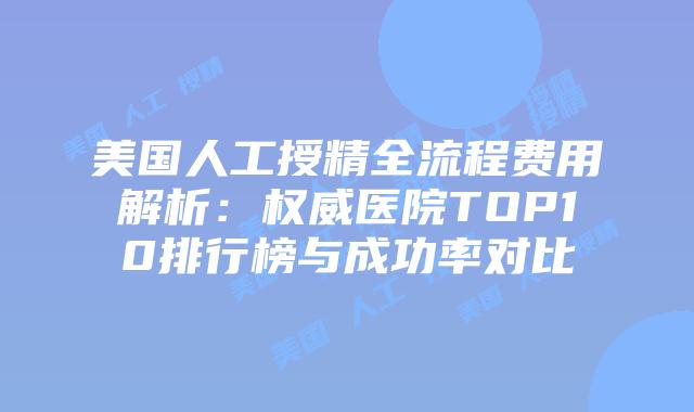 美国人工授精全流程费用解析:权威医院TOP10排行榜与成功率对比插图 美国人工授精全流程费用解析:权威医院TOP10排行榜与成功率对比插图