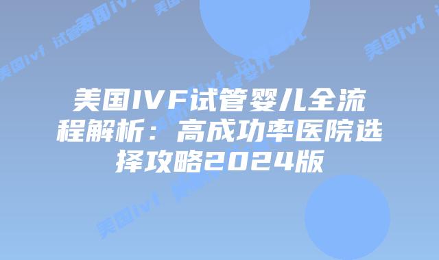 美国IVF试管婴儿全流程解析:高成功率医院选择攻略2024版插图 美国IVF试管婴儿全流程解析:高成功率医院选择攻略2024版插图