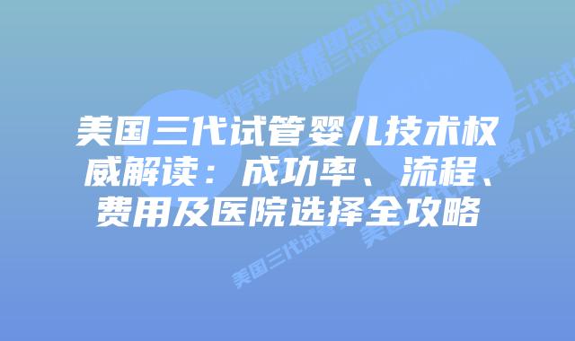 美国三代试管婴儿技术权威解读：成功率、流程、费用及医院选择全攻略插图