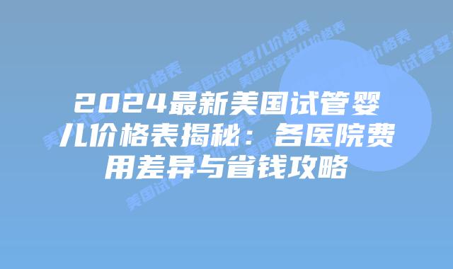 2024最新美国试管婴儿价格表揭秘:各医院费用差异与省钱攻略插图 2024最新美国试管婴儿价格表揭秘:各医院费用差异与省钱攻略插图