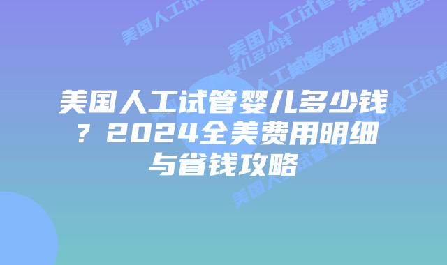 美国人工试管婴儿多少钱？2024全美费用明细与省钱攻略插图