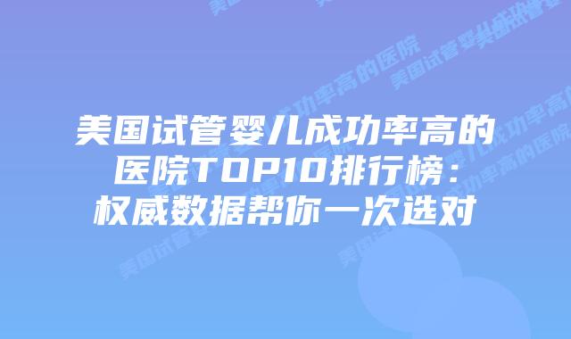美国试管婴儿成功率高的医院TOP10排行榜：权威数据帮你一次选对插图
