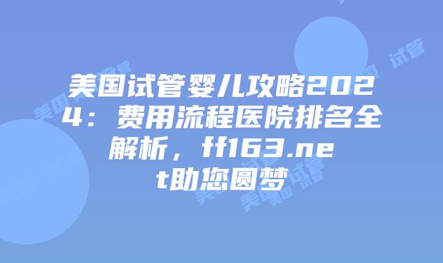 美国试管婴儿攻略2024:费用流程医院排名全解析,ff163.net助您圆梦插图 美国试管婴儿攻略2024:费用流程医院排名全解析,ff163.net助您圆梦插图