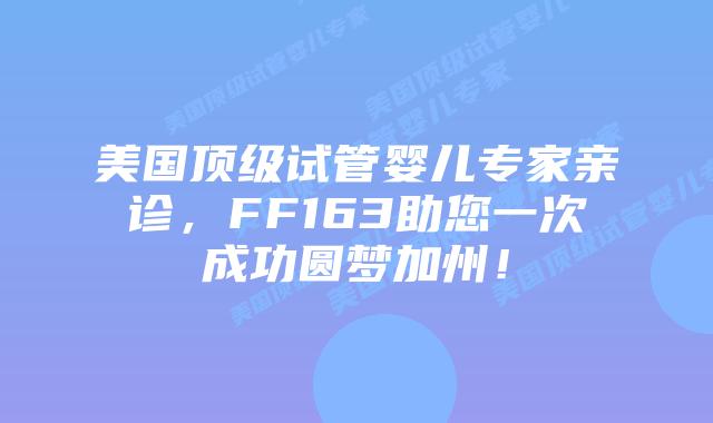 美国顶级试管婴儿专家亲诊,FF163助您一次成功圆梦加州!插图 美国顶级试管婴儿专家亲诊,FF163助您一次成功圆梦加州!插图