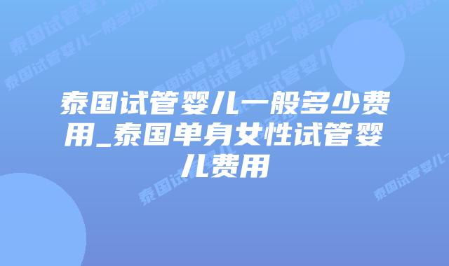 泰国试管婴儿一般多少费用_泰国单身女性试管婴儿费用插图 泰国试管婴儿一般多少费用_泰国单身女性试管婴儿费用插图
