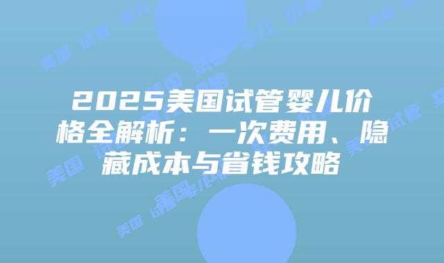 2025美国试管婴儿价格全解析:一次费用、隐藏成本与省钱攻略插图 2025美国试管婴儿价格全解析:一次费用、隐藏成本与省钱攻略插图