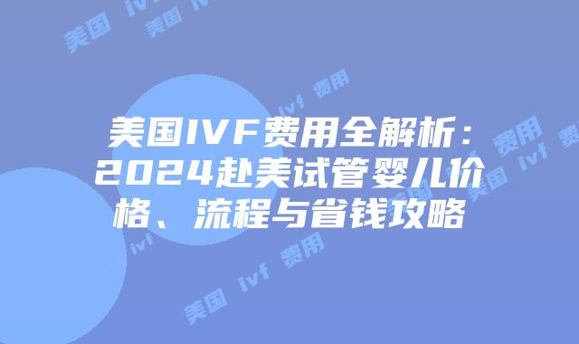 美国IVF费用全解析：2024赴美试管婴儿价格、流程与省钱攻略插图