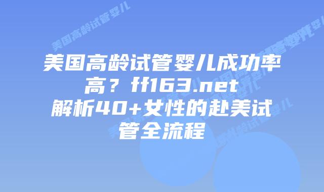 美国高龄试管婴儿成功率高?ff163.net解析40+女性的赴美试管全流程插图 美国高龄试管婴儿成功率高?ff163.net解析40+女性的赴美试管全流程插图
