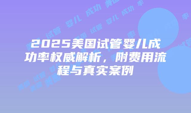 2025美国试管婴儿成功率权威解析，附费用流程与真实案例插图