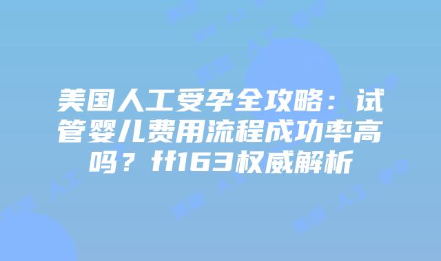 美国人工受孕全攻略:试管婴儿费用流程成功率高吗?ff163权威解析插图 美国人工受孕全攻略:试管婴儿费用流程成功率高吗?ff163权威解析插图