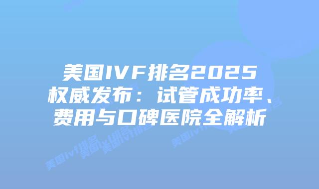 美国IVF排名2025权威发布:试管成功率、费用与口碑医院全解析插图 美国IVF排名2025权威发布:试管成功率、费用与口碑医院全解析插图