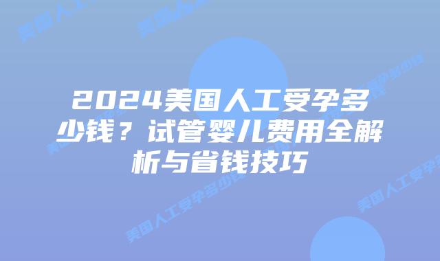 2024美国人工受孕多少钱?试管婴儿费用全解析与省钱技巧插图 2024美国人工受孕多少钱?试管婴儿费用全解析与省钱技巧插图