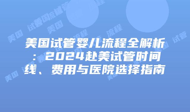 美国试管婴儿流程全解析：2024赴美试管时间线、费用与医院选择指南插图