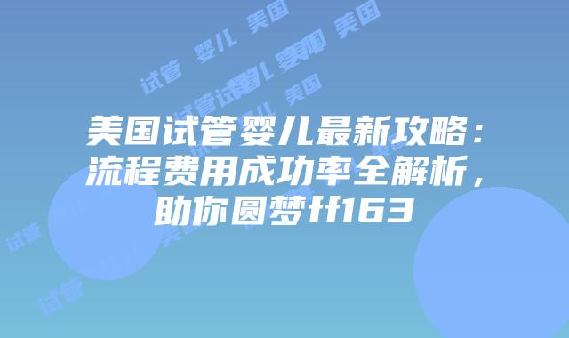 美国试管婴儿最新攻略：流程费用成功率全解析，助你圆梦ff163插图