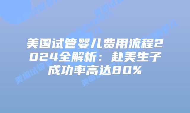 美国试管婴儿费用流程2024全解析:赴美生子成功率高达80%插图 美国试管婴儿费用流程2024全解析:赴美生子成功率高达80%插图