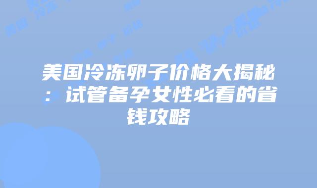 美国冷冻卵子价格大揭秘：试管备孕女性必看的省钱攻略插图
