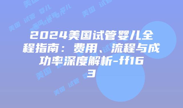 2024美国试管婴儿全程指南:费用、流程与成功率深度解析-ff163插图 2024美国试管婴儿全程指南:费用、流程与成功率深度解析-ff163插图