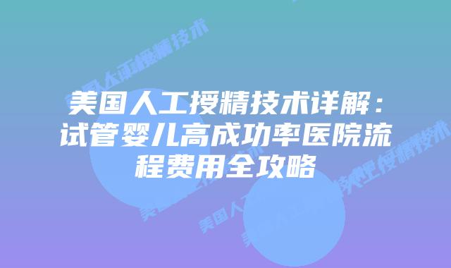 美国人工授精技术详解：试管婴儿高成功率医院流程费用全攻略插图