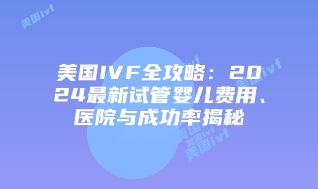 美国IVF全攻略:2024最新试管婴儿费用、医院与成功率揭秘插图 美国IVF全攻略:2024最新试管婴儿费用、医院与成功率揭秘插图