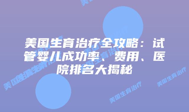 美国生育治疗全攻略：试管婴儿成功率、费用、医院排名大揭秘插图