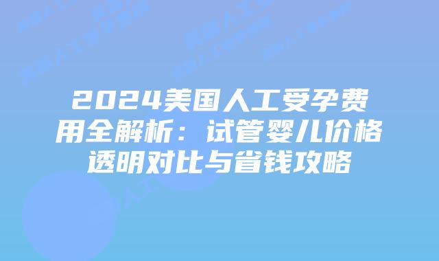 2024美国人工受孕费用全解析：试管婴儿价格透明对比与省钱攻略插图