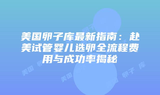 美国卵子库最新指南：赴美试管婴儿选卵全流程费用与成功率揭秘插图