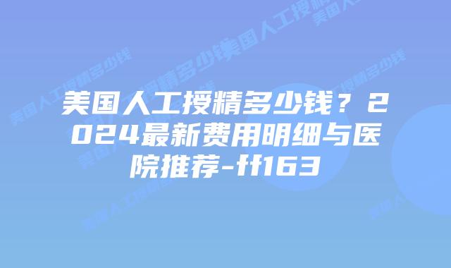 美国人工授精多少钱?2024最新费用明细与医院推荐-ff163插图 美国人工授精多少钱?2024最新费用明细与医院推荐-ff163插图