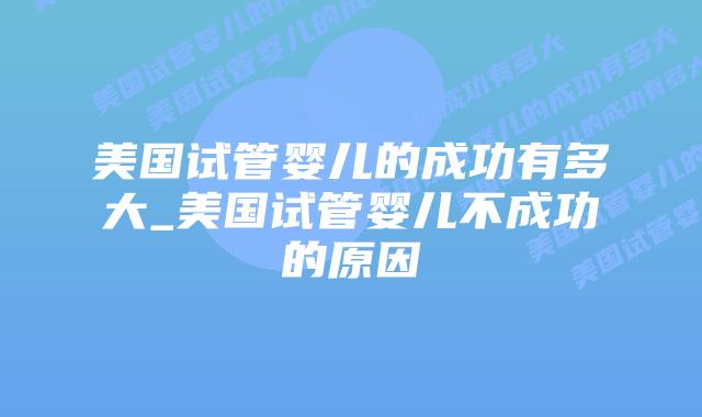 美国试管婴儿的成功有多大_美国试管婴儿不成功的原因插图 美国试管婴儿的成功有多大_美国试管婴儿不成功的原因插图
