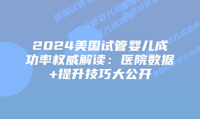 2024美国试管婴儿成功率权威解读:医院数据+提升技巧大公开插图 2024美国试管婴儿成功率权威解读:医院数据+提升技巧大公开插图
