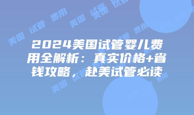 2024美国试管婴儿费用全解析:真实价格+省钱攻略,赴美试管必读插图 2024美国试管婴儿费用全解析:真实价格+省钱攻略,赴美试管必读插图