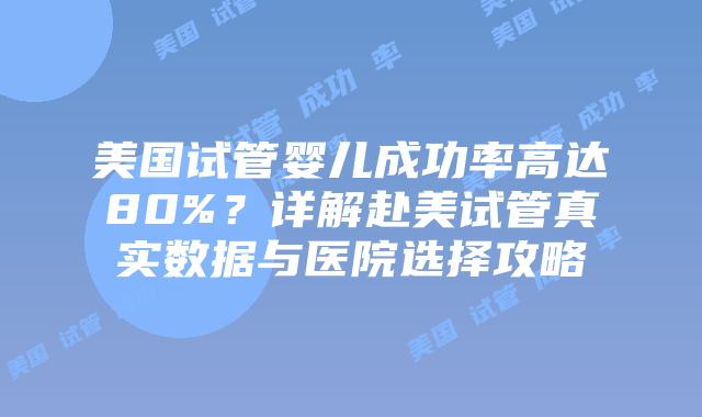 美国试管婴儿成功率高达80%？详解赴美试管真实数据与医院选择攻略插图