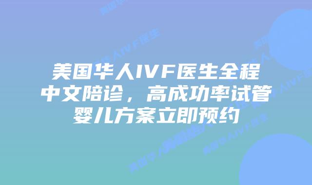 美国华人IVF医生全程中文陪诊，高成功率试管婴儿方案立即预约插图