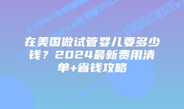 在美国做试管婴儿要多少钱?2024最新费用清单+省钱攻略插图 在美国做试管婴儿要多少钱?2024最新费用清单+省钱攻略插图