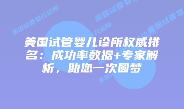 美国试管婴儿诊所权威排名:成功率数据+专家解析,助您一次圆梦插图 美国试管婴儿诊所权威排名:成功率数据+专家解析,助您一次圆梦插图