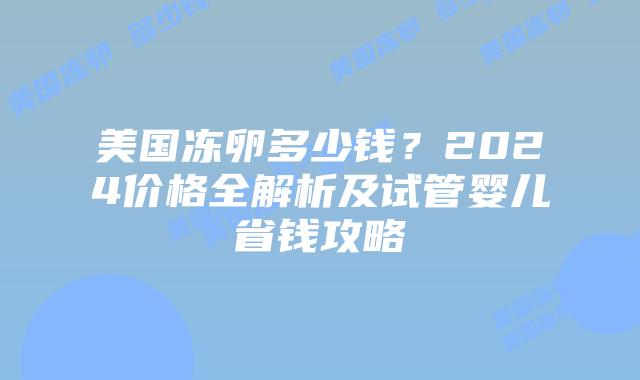 美国冻卵多少钱?2024价格全解析及试管婴儿省钱攻略插图 美国冻卵多少钱?2024价格全解析及试管婴儿省钱攻略插图