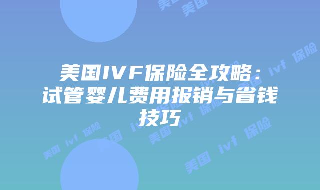 美国IVF保险全攻略:试管婴儿费用报销与省钱技巧插图 美国IVF保险全攻略:试管婴儿费用报销与省钱技巧插图