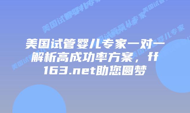 美国试管婴儿专家一对一解析高成功率方案，ff163.net助您圆梦插图