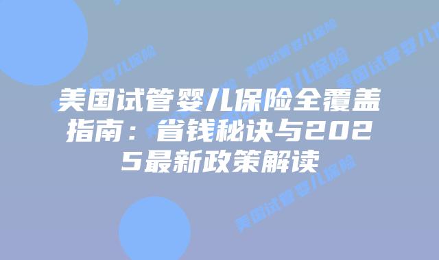 美国试管婴儿保险全覆盖指南：省钱秘诀与2025最新政策解读插图