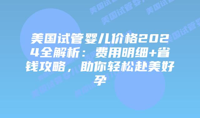 美国试管婴儿价格2024全解析：费用明细+省钱攻略，助你轻松赴美好孕插图