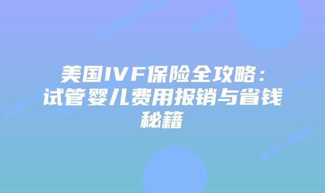 美国IVF保险全攻略:试管婴儿费用报销与省钱秘籍插图 美国IVF保险全攻略:试管婴儿费用报销与省钱秘籍插图