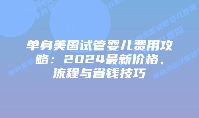 单身美国试管婴儿费用攻略:2024最新价格、流程与省钱技巧插图 单身美国试管婴儿费用攻略:2024最新价格、流程与省钱技巧插图