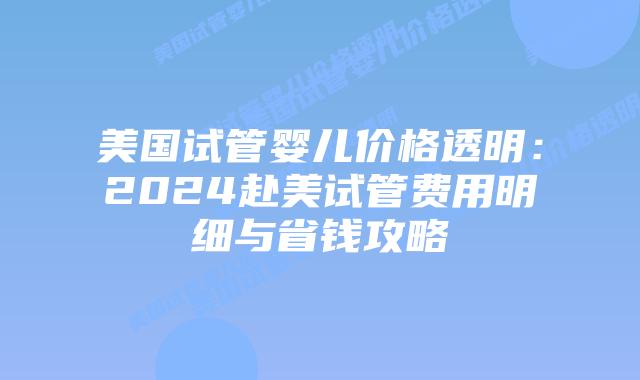 美国试管婴儿价格透明:2024赴美试管费用明细与省钱攻略插图 美国试管婴儿价格透明:2024赴美试管费用明细与省钱攻略插图