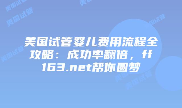 美国试管婴儿费用流程全攻略：成功率翻倍，ff163.net帮你圆梦插图