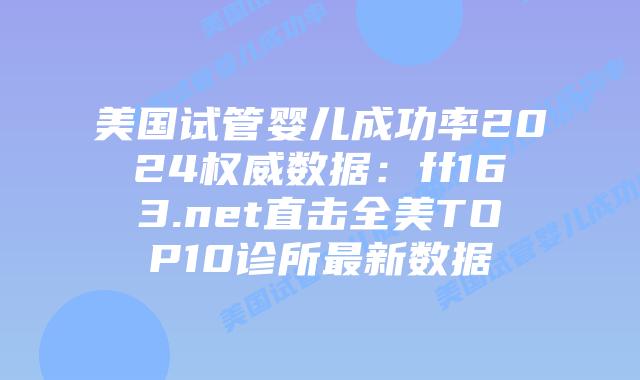 美国试管婴儿成功率2024权威数据：ff163.net直击全美TOP10诊所最新数据插图