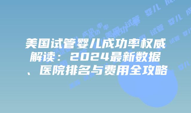 美国试管婴儿成功率权威解读：2024最新数据、医院排名与费用全攻略插图