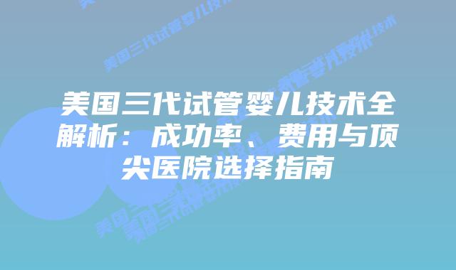 美国三代试管婴儿技术全解析:成功率、费用与顶尖医院选择指南插图 美国三代试管婴儿技术全解析:成功率、费用与顶尖医院选择指南插图