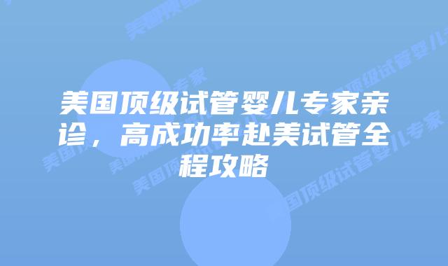 美国顶级试管婴儿专家亲诊，高成功率赴美试管全程攻略插图