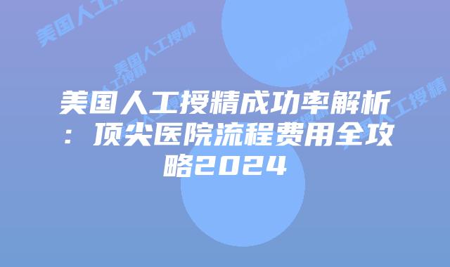 美国人工授精成功率解析:顶尖医院流程费用全攻略2024插图 美国人工授精成功率解析:顶尖医院流程费用全攻略2024插图