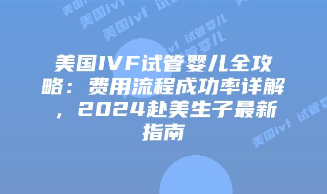 美国IVF试管婴儿全攻略：费用流程成功率详解，2024赴美生子最新指南插图