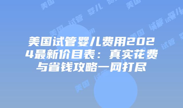 美国试管婴儿费用2024最新价目表：真实花费与省钱攻略一网打尽插图